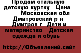 Продам стильную, детскую куртку › Цена ­ 1 500 - Московская обл., Дмитровский р-н, Дмитров г. Дети и материнство » Детская одежда и обувь   